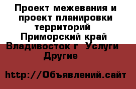 Проект межевания и проект планировки территорий - Приморский край, Владивосток г. Услуги » Другие   